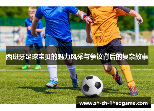 西班牙足球宝贝的魅力风采与争议背后的复杂故事 西班牙足球宝贝的魅力风采与争议背后的复杂故事