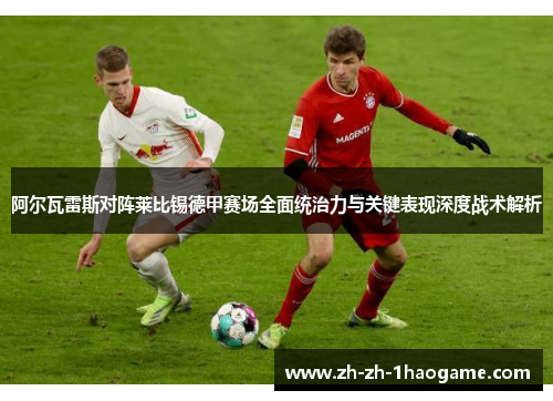 阿尔瓦雷斯对阵莱比锡德甲赛场全面统治力与关键表现深度战术解析 阿尔瓦雷斯对阵莱比锡德甲赛场全面统治力与关键表现深度战术解析
