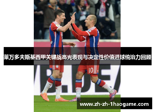 莱万多夫斯基西甲关键战高光表现与决定性价值进球统治力回顾 莱万多夫斯基西甲关键战高光表现与决定性价值进球统治力回顾