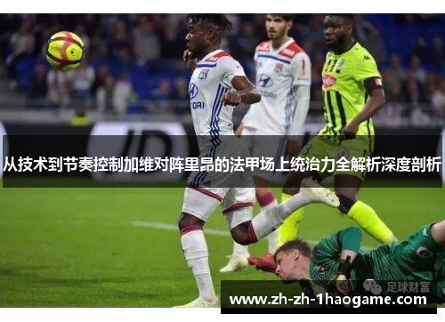 从技术到节奏控制加维对阵里昂的法甲场上统治力全解析深度剖析 从技术到节奏控制加维对阵里昂的法甲场上统治力全解析深度剖析