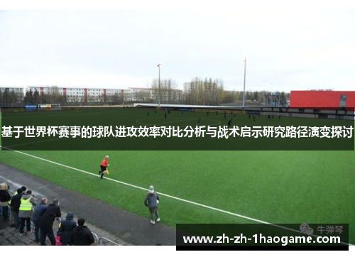 基于世界杯赛事的球队进攻效率对比分析与战术启示研究路径演变探讨