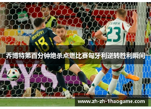 乔博特第百分钟绝杀点燃比赛匈牙利逆转胜利瞬间