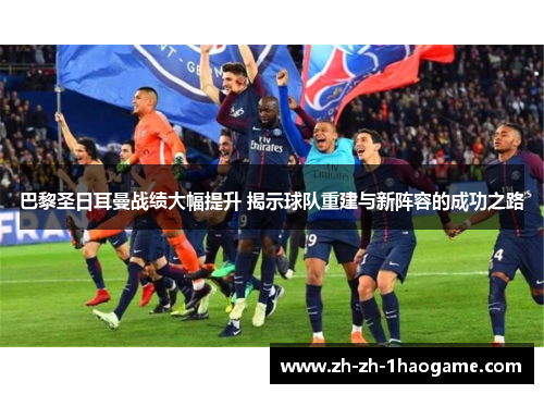 巴黎圣日耳曼战绩大幅提升 揭示球队重建与新阵容的成功之路 巴黎圣日耳曼战绩大幅提升 揭示球队重建与新阵容的成功之路