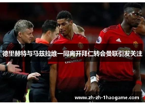 德里赫特与马兹拉维一同离开拜仁转会曼联引发关注