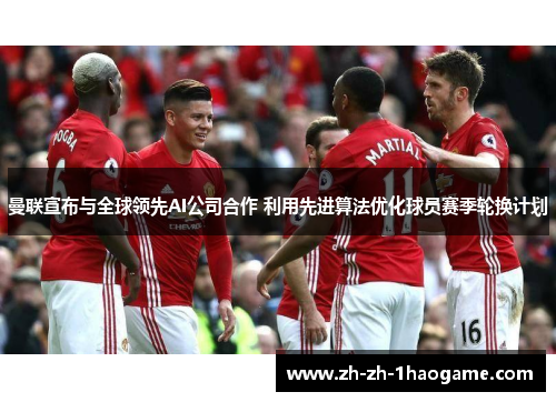 曼联宣布与全球领先AI公司合作 利用先进算法优化球员赛季轮换计划 曼联宣布与全球领先AI公司合作 利用先进算法优化球员赛季轮换计划