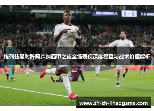 格列兹曼对阵阿森纳西甲之夜全场表现深度复盘与战术价值解析