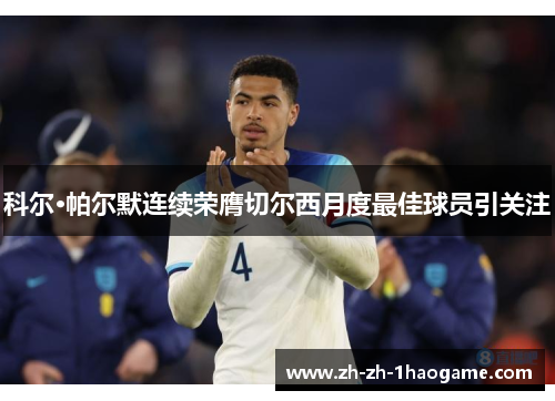 科尔·帕尔默连续荣膺切尔西月度最佳球员引关注