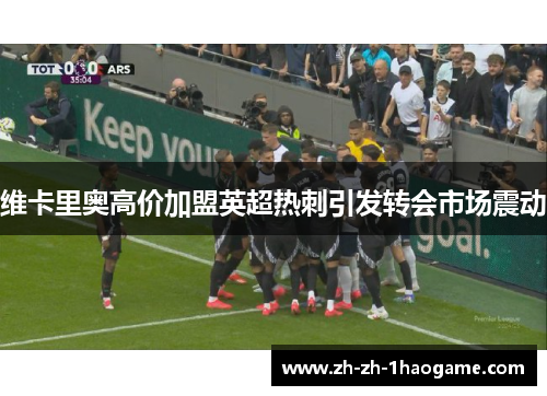 维卡里奥高价加盟英超热刺引发转会市场震动