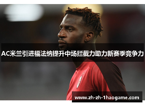 AC米兰引进福法纳提升中场拦截力助力新赛季竞争力