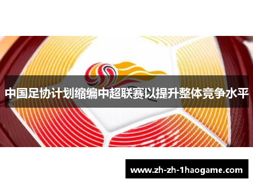 中国足协计划缩编中超联赛以提升整体竞争水平
