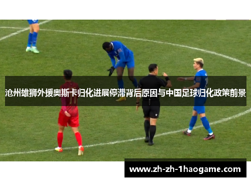沧州雄狮外援奥斯卡归化进展停滞背后原因与中国足球归化政策前景 沧州雄狮外援奥斯卡归化进展停滞背后原因与中国足球归化政策前景
