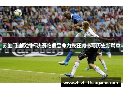 苏维门迪欧洲杯决赛临危受命力挽狂澜书写历史新篇章 苏维门迪欧洲杯决赛临危受命力挽狂澜书写历史新篇章