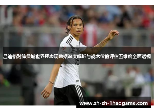 吕迪格对阵曼城世界杯表现数据深度解析与战术价值评估五维度全面透视 吕迪格对阵曼城世界杯表现数据深度解析与战术价值评估五维度全面透视