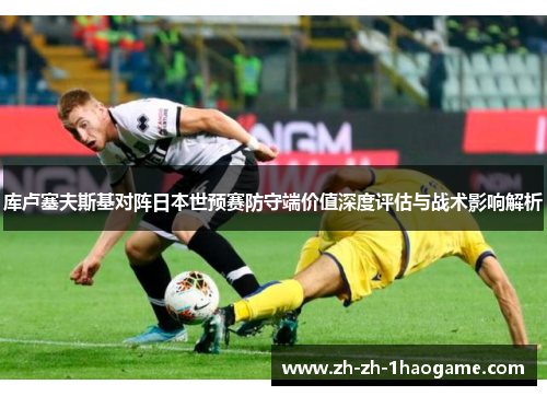 库卢塞夫斯基对阵日本世预赛防守端价值深度评估与战术影响解析