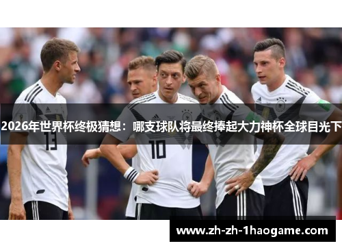 2026年世界杯终极猜想:哪支球队将最终捧起大力神杯全球目光下 2026年世界杯终极猜想:哪支球队将最终捧起大力神杯全球目光下