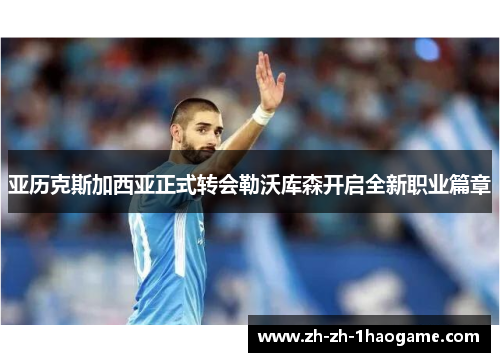 亚历克斯加西亚正式转会勒沃库森开启全新职业篇章