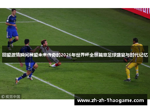 回望激情瞬间展望未来传奇的2026年世界杯全景篇章足球盛宴与时代记忆 回望激情瞬间展望未来传奇的2026年世界杯全景篇章足球盛宴与时代记忆