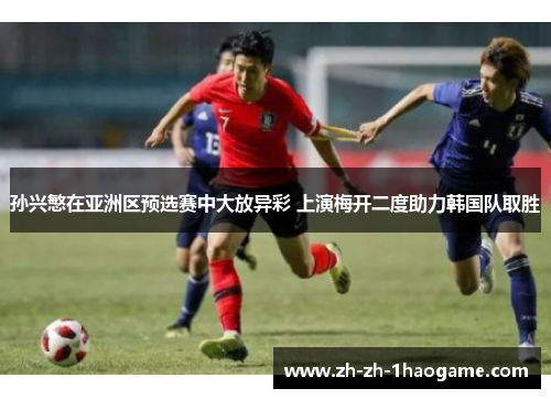 孙兴慜在亚洲区预选赛中大放异彩 上演梅开二度助力韩国队取胜 孙兴慜在亚洲区预选赛中大放异彩 上演梅开二度助力韩国队取胜